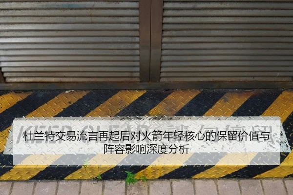 杜兰特交易流言再起后对火箭年轻核心的保留价值与阵容影响深度分析